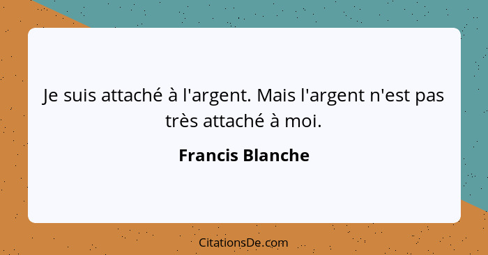 Je suis attaché à l'argent. Mais l'argent n'est pas très attaché à moi.... - Francis Blanche