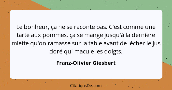 Le bonheur, ça ne se raconte pas. C'est comme une tarte aux pommes, ça se mange jusqu'à la dernière miette qu'on ramasse sur... - Franz-Olivier Giesbert