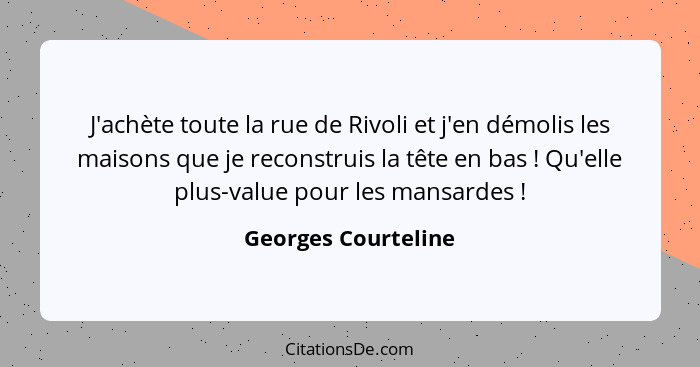 J'achète toute la rue de Rivoli et j'en démolis les maisons que je reconstruis la tête en bas ! Qu'elle plus-value pour les... - Georges Courteline