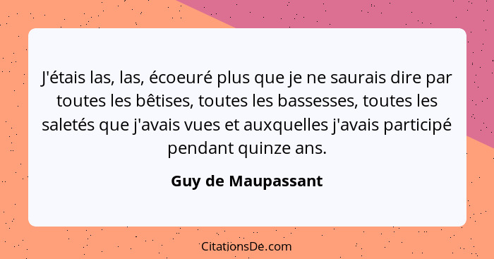 J'étais las, las, écoeuré plus que je ne saurais dire par toutes les bêtises, toutes les bassesses, toutes les saletés que j'avais... - Guy de Maupassant