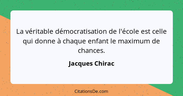 La véritable démocratisation de l'école est celle qui donne à chaque enfant le maximum de chances.... - Jacques Chirac