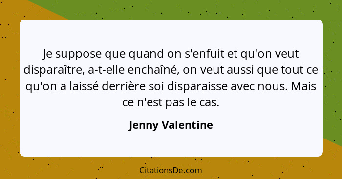 Je suppose que quand on s'enfuit et qu'on veut disparaître, a-t-elle enchaîné, on veut aussi que tout ce qu'on a laissé derrière soi... - Jenny Valentine