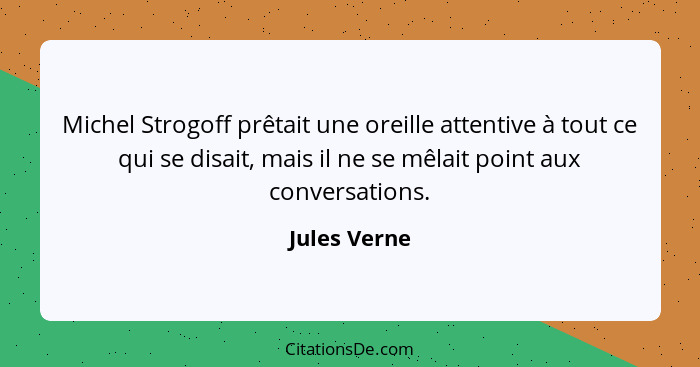 Michel Strogoff prêtait une oreille attentive à tout ce qui se disait, mais il ne se mêlait point aux conversations.... - Jules Verne