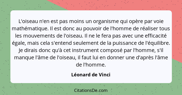 L'oiseau n'en est pas moins un organisme qui opère par voie mathématique. Il est donc au pouvoir de l'homme de réaliser tous les mo... - Léonard de Vinci