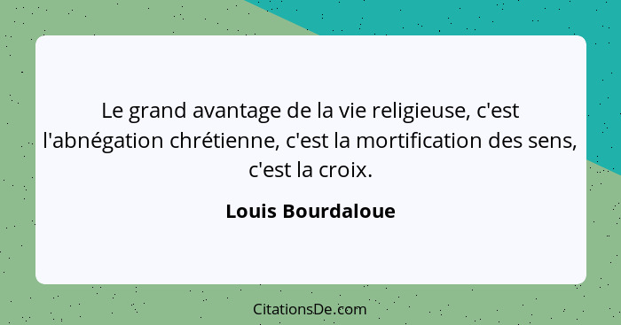 Le grand avantage de la vie religieuse, c'est l'abnégation chrétienne, c'est la mortification des sens, c'est la croix.... - Louis Bourdaloue