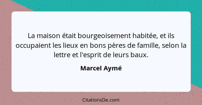 La maison était bourgeoisement habitée, et ils occupaient les lieux en bons pères de famille, selon la lettre et l'esprit de leurs baux.... - Marcel Aymé