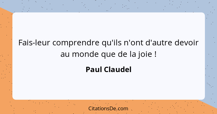 Fais-leur comprendre qu'ils n'ont d'autre devoir au monde que de la joie !... - Paul Claudel