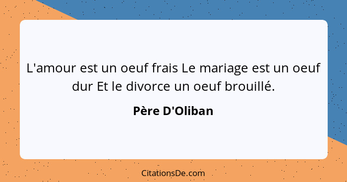 L'amour est un oeuf frais Le mariage est un oeuf dur Et le divorce un oeuf brouillé.... - Père D'Oliban