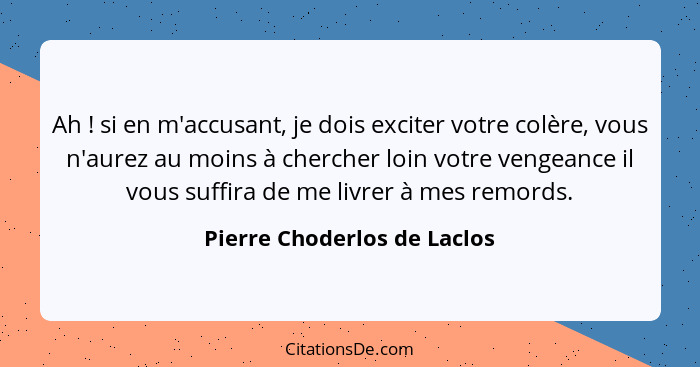 Ah ! si en m'accusant, je dois exciter votre colère, vous n'aurez au moins à chercher loin votre vengeance il vous s... - Pierre Choderlos de Laclos