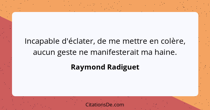 Incapable d'éclater, de me mettre en colère, aucun geste ne manifesterait ma haine.... - Raymond Radiguet