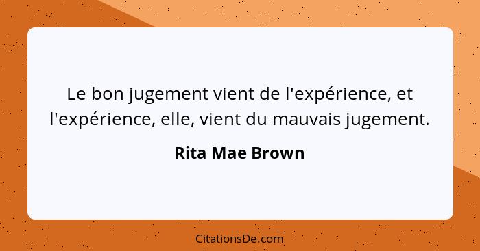 Le bon jugement vient de l'expérience, et l'expérience, elle, vient du mauvais jugement.... - Rita Mae Brown