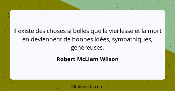 Il existe des choses si belles que la vieillesse et la mort en deviennent de bonnes idées, sympathiques, généreuses.... - Robert McLiam Wilson