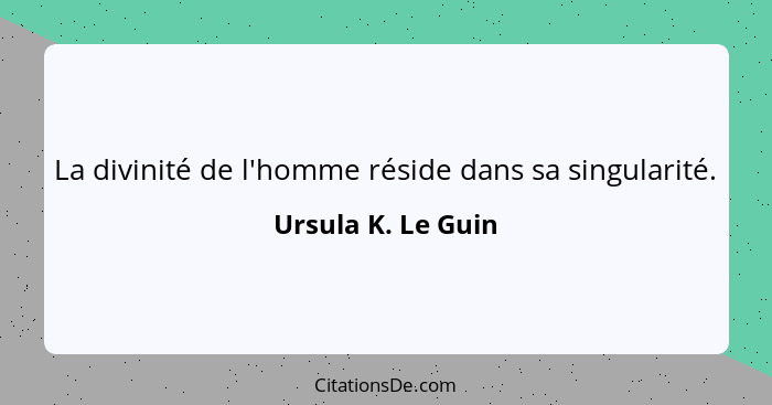 La divinité de l'homme réside dans sa singularité.... - Ursula K. Le Guin