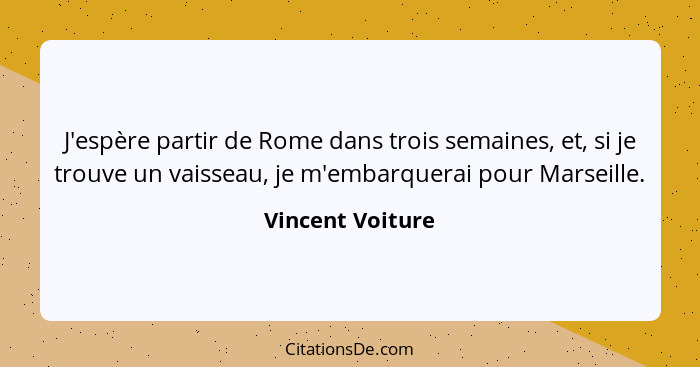 J'espère partir de Rome dans trois semaines, et, si je trouve un vaisseau, je m'embarquerai pour Marseille.... - Vincent Voiture