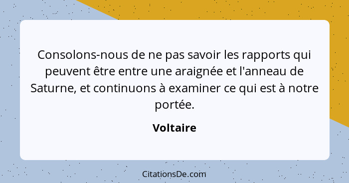 Consolons-nous de ne pas savoir les rapports qui peuvent être entre une araignée et l'anneau de Saturne, et continuons à examiner ce qui es... - Voltaire