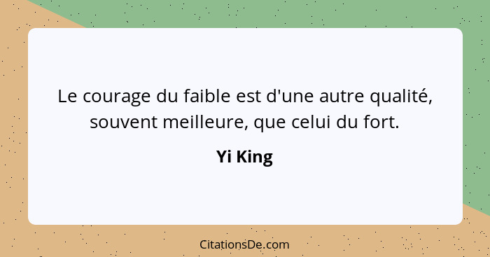 Le courage du faible est d'une autre qualité, souvent meilleure, que celui du fort.... - Yi King