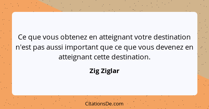Ce que vous obtenez en atteignant votre destination n'est pas aussi important que ce que vous devenez en atteignant cette destination.... - Zig Ziglar