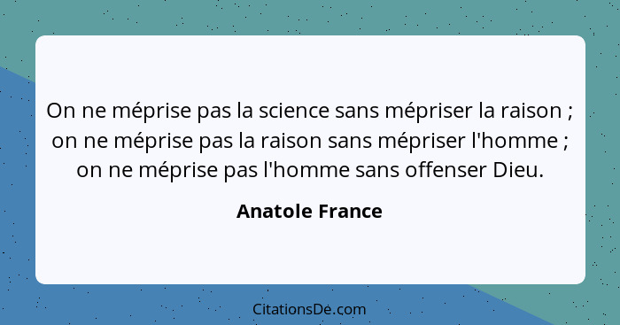 On ne méprise pas la science sans mépriser la raison ; on ne méprise pas la raison sans mépriser l'homme ; on ne méprise pa... - Anatole France