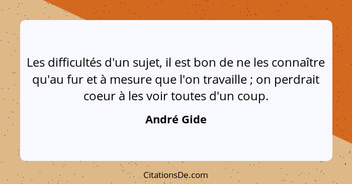 Les difficultés d'un sujet, il est bon de ne les connaître qu'au fur et à mesure que l'on travaille ; on perdrait coeur à les voir t... - André Gide