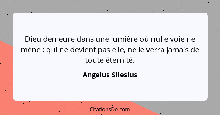 Dieu demeure dans une lumière où nulle voie ne mène : qui ne devient pas elle, ne le verra jamais de toute éternité.... - Angelus Silesius