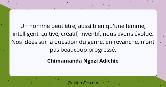 Un homme peut être, aussi bien qu'une femme, intelligent, cultivé, créatif, inventif, nous avons évolué. Nos idées sur la q... - Chimamanda Ngozi Adichie