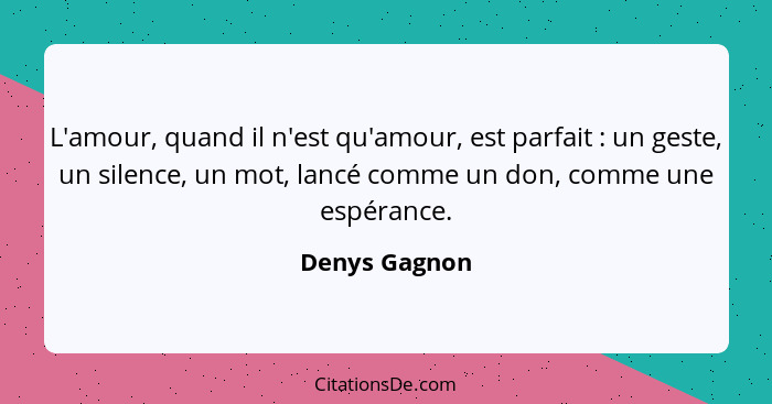 L'amour, quand il n'est qu'amour, est parfait : un geste, un silence, un mot, lancé comme un don, comme une espérance.... - Denys Gagnon