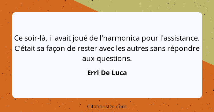 Ce soir-là, il avait joué de l'harmonica pour l'assistance. C'était sa façon de rester avec les autres sans répondre aux questions.... - Erri De Luca