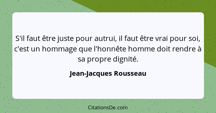 S'il faut être juste pour autrui, il faut être vrai pour soi, c'est un hommage que l'honnête homme doit rendre à sa propre dig... - Jean-Jacques Rousseau