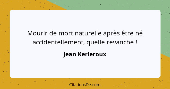 Mourir de mort naturelle après être né accidentellement, quelle revanche !... - Jean Kerleroux