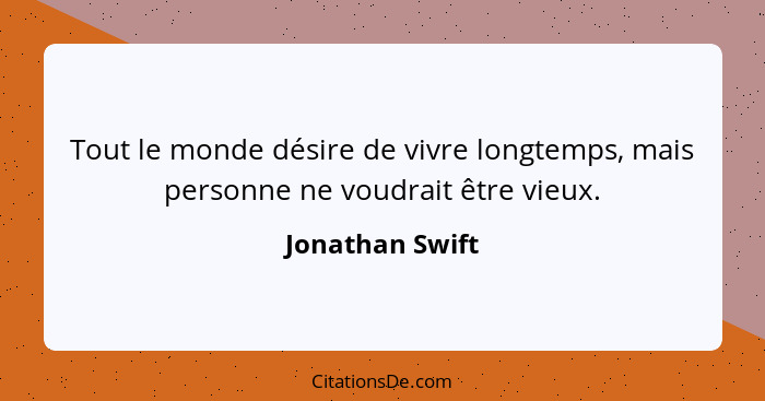 Tout le monde désire de vivre longtemps, mais personne ne voudrait être vieux.... - Jonathan Swift