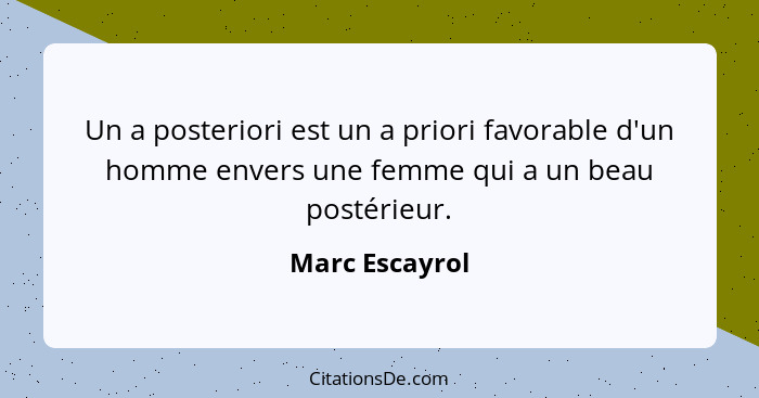 Un a posteriori est un a priori favorable d'un homme envers une femme qui a un beau postérieur.... - Marc Escayrol