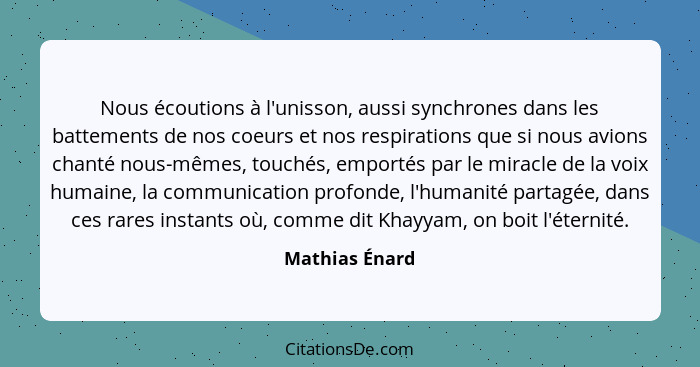 Nous écoutions à l'unisson, aussi synchrones dans les battements de nos coeurs et nos respirations que si nous avions chanté nous-même... - Mathias Énard