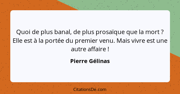 Quoi de plus banal, de plus prosaïque que la mort ? Elle est à la portée du premier venu. Mais vivre est une autre affaire ... - Pierre Gélinas