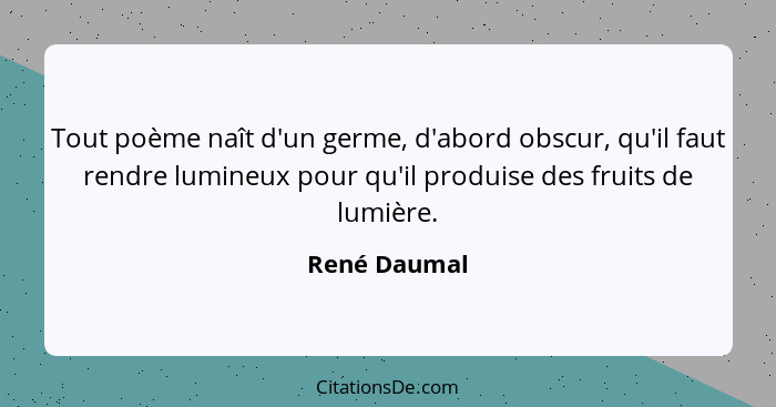 Tout poème naît d'un germe, d'abord obscur, qu'il faut rendre lumineux pour qu'il produise des fruits de lumière.... - René Daumal