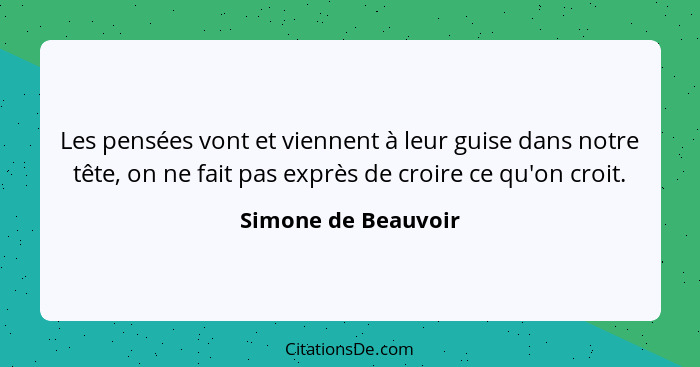 Les pensées vont et viennent à leur guise dans notre tête, on ne fait pas exprès de croire ce qu'on croit.... - Simone de Beauvoir