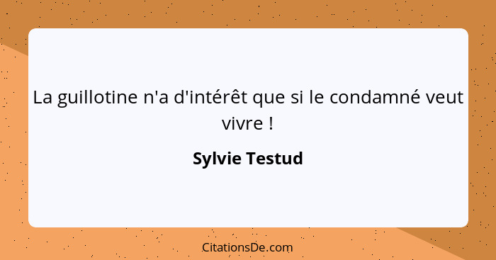 La guillotine n'a d'intérêt que si le condamné veut vivre !... - Sylvie Testud