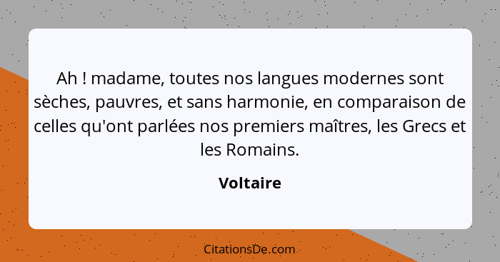 Ah ! madame, toutes nos langues modernes sont sèches, pauvres, et sans harmonie, en comparaison de celles qu'ont parlées nos premiers... - Voltaire