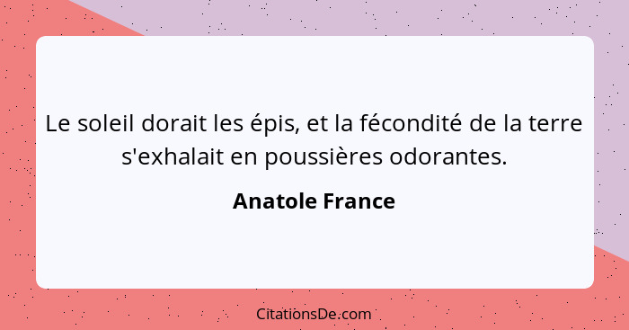 Le soleil dorait les épis, et la fécondité de la terre s'exhalait en poussières odorantes.... - Anatole France