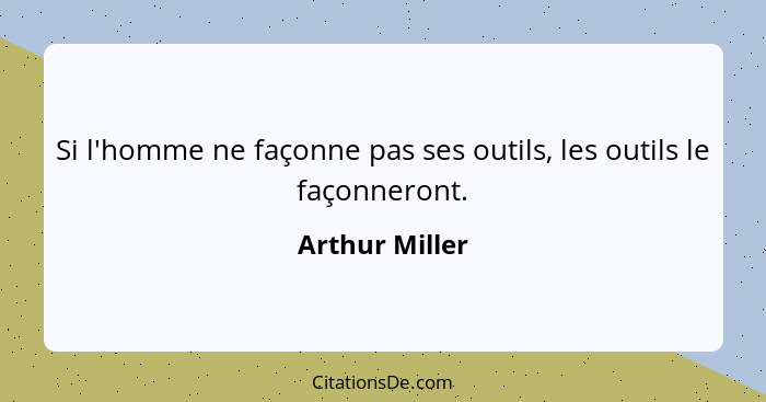 Si l'homme ne façonne pas ses outils, les outils le façonneront.... - Arthur Miller