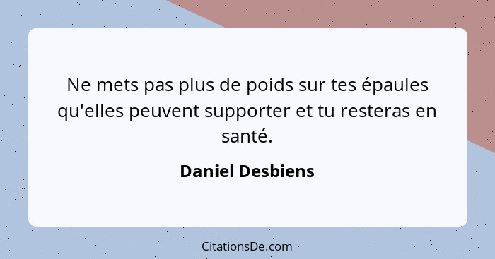 Ne mets pas plus de poids sur tes épaules qu'elles peuvent supporter et tu resteras en santé.... - Daniel Desbiens