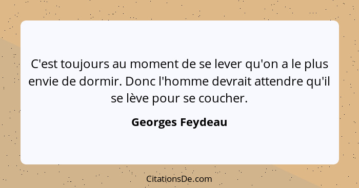 C'est toujours au moment de se lever qu'on a le plus envie de dormir. Donc l'homme devrait attendre qu'il se lève pour se coucher.... - Georges Feydeau