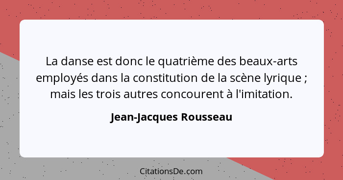 La danse est donc le quatrième des beaux-arts employés dans la constitution de la scène lyrique ; mais les trois autres c... - Jean-Jacques Rousseau