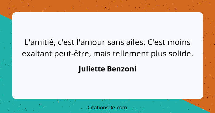 L'amitié, c'est l'amour sans ailes. C'est moins exaltant peut-être, mais tellement plus solide.... - Juliette Benzoni