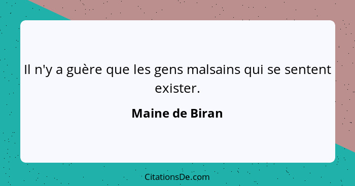 Il n'y a guère que les gens malsains qui se sentent exister.... - Maine de Biran