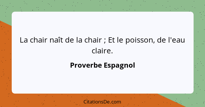 La chair naît de la chair ; Et le poisson, de l'eau claire.... - Proverbe Espagnol