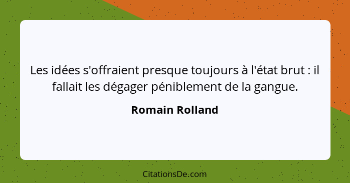 Les idées s'offraient presque toujours à l'état brut : il fallait les dégager péniblement de la gangue.... - Romain Rolland