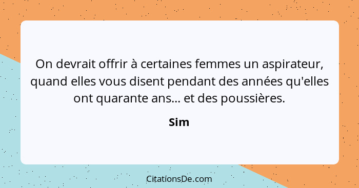 On devrait offrir à certaines femmes un aspirateur, quand elles vous disent pendant des années qu'elles ont quarante ans... et des poussières.... - Sim