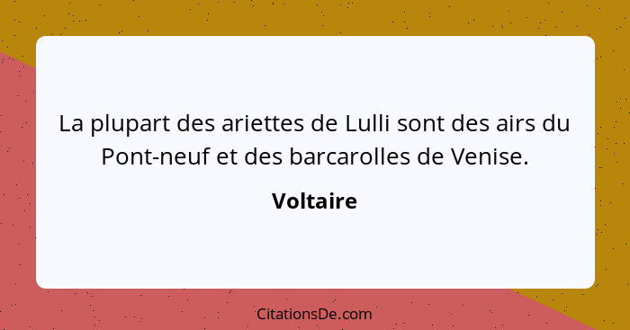 La plupart des ariettes de Lulli sont des airs du Pont-neuf et des barcarolles de Venise.... - Voltaire