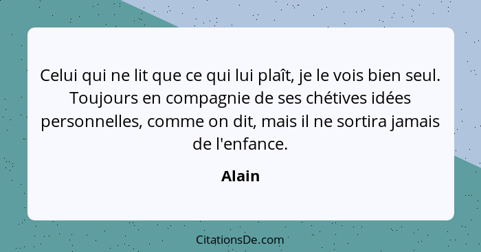 Celui qui ne lit que ce qui lui plaît, je le vois bien seul. Toujours en compagnie de ses chétives idées personnelles, comme on dit, mais il n... - Alain