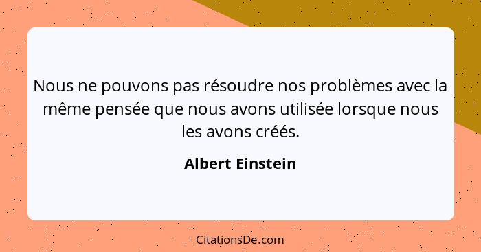 Nous ne pouvons pas résoudre nos problèmes avec la même pensée que nous avons utilisée lorsque nous les avons créés.... - Albert Einstein